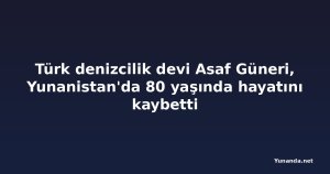 Türk denizcilik devi Asaf Güneri, Yunanistan'da 80 yaşında hayatını kaybetti