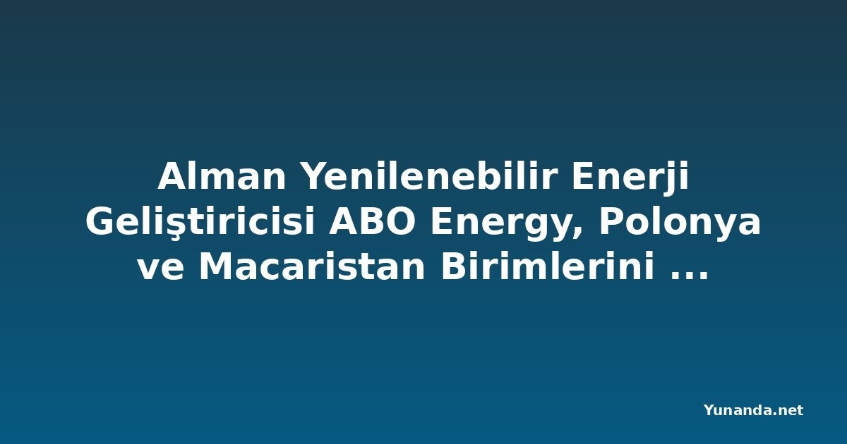 Alman Yenilenebilir Enerji Geliştiricisi ABO Energy, Polonya ve Macaristan Birimlerini Yunanistan'ın PPC'sine Satacak