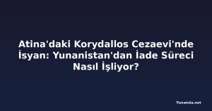 Atina'daki Korydallos Cezaevi'nde İsyan: Yunanistan'dan İade Süreci Nasıl İşliyor?