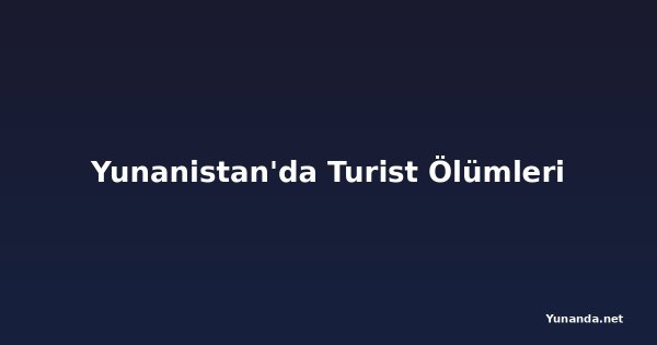 Yunanistan'da Turist Ölümleri