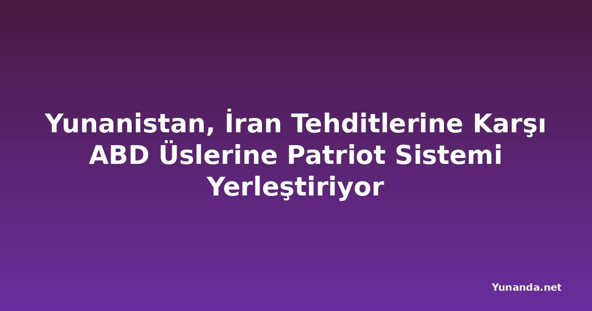 Yunanistan, İran Tehditlerine Karşı ABD Üslerine Patriot Sistemi Yerleştiriyor