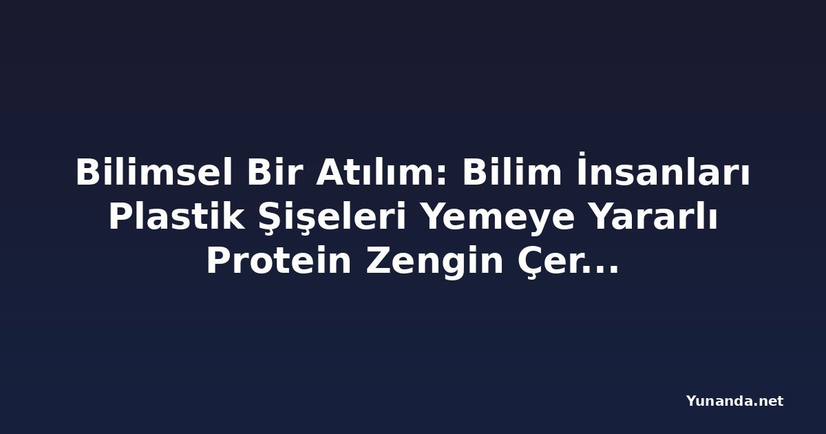 Bilimsel Bir Atılım: Bilim İnsanları Plastik Şişeleri Yemeye Yararlı Protein Zengin Çerezlere Dönüştürüyor