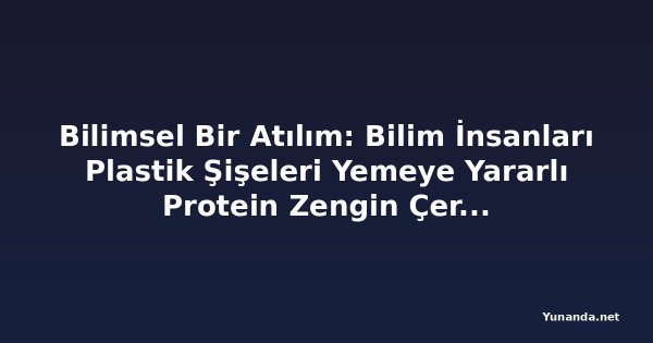 Bilimsel Bir Atılım: Bilim İnsanları Plastik Şişeleri Yemeye Yararlı Protein Zengin Çerezlere Dönüştürüyor