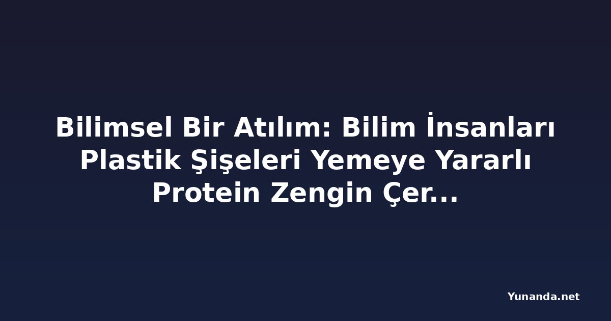Bilimsel Bir Atılım: Bilim İnsanları Plastik Şişeleri Yemeye Yararlı Protein Zengin Çerezlere Dönüştürüyor