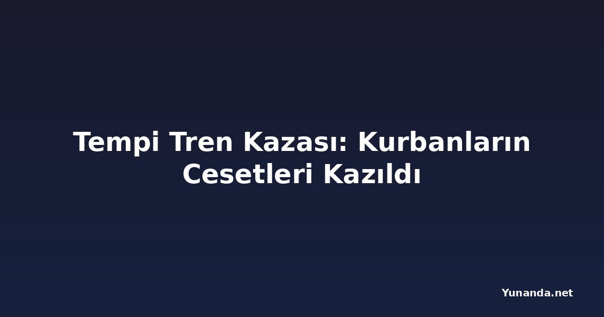 Tempi Tren Kazası: Kurbanların Cesetleri Kazıldı