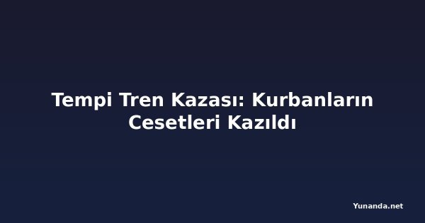 Tempi Tren Kazası: Kurbanların Cesetleri Kazıldı