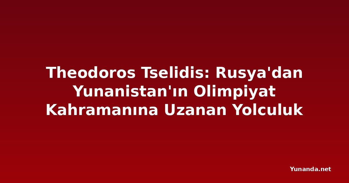 Theodoros Tselidis: Rusya'dan Yunanistan'ın Olimpiyat Kahramanına Uzanan Yolculuk