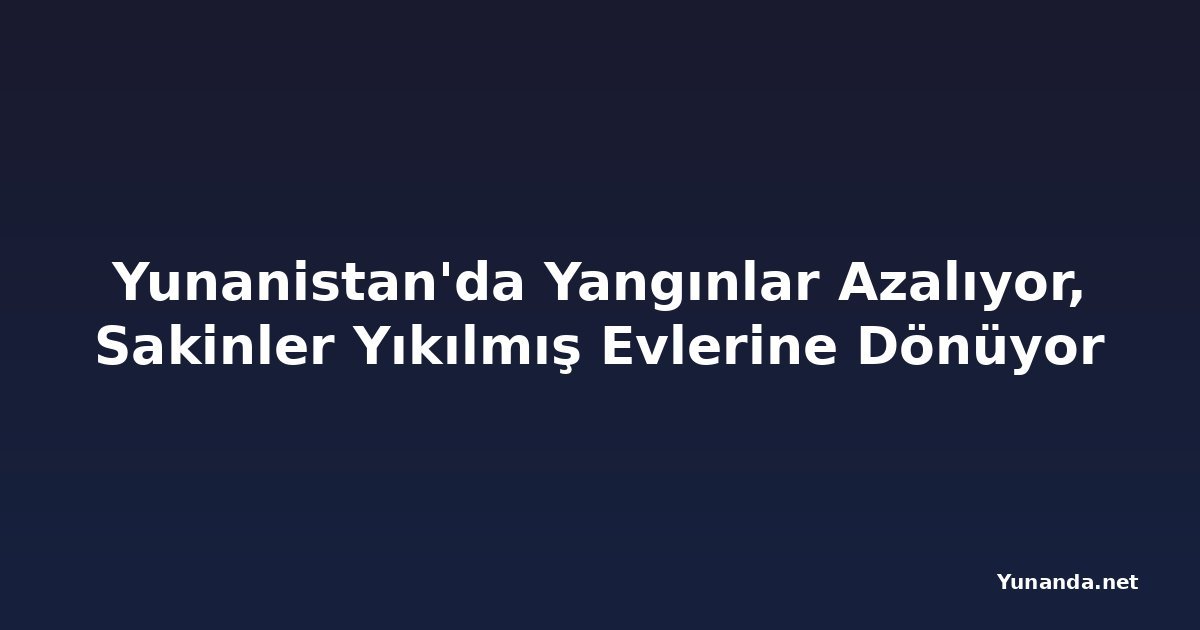 Yunanistan'da Yangınlar Azalıyor, Sakinler Yıkılmış Evlerine Dönüyor