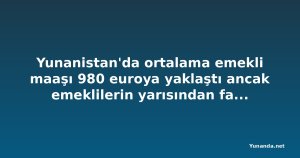 Yunanistan'da ortalama emekli maaşı 980 euroya yaklaştı ancak emeklilerin yarısından fazlası bu rakamın altında alıyor