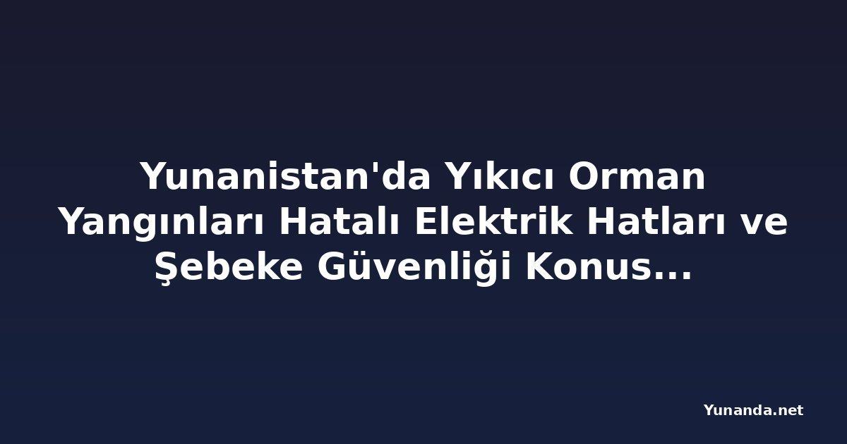 Yunanistan'da Yıkıcı Orman Yangınları Hatalı Elektrik Hatları ve Şebeke Güvenliği Konusunda Endişeleri Artırıyor