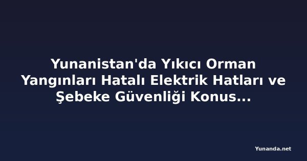 Yunanistan'da Yıkıcı Orman Yangınları Hatalı Elektrik Hatları ve Şebeke Güvenliği Konusunda Endişeleri Artırıyor