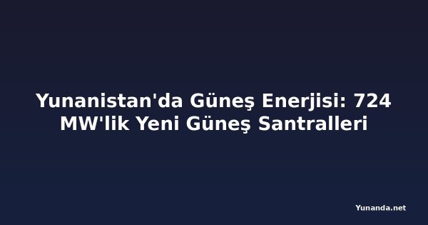 Yunanistan'da Güneş Enerjisi: 724 MW'lik Yeni Güneş Santralleri