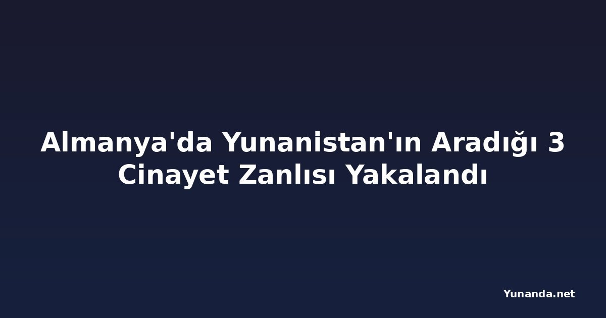 Almanya'da Yunanistan'ın Aradığı 3 Cinayet Zanlısı Yakalandı