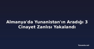 Almanya'da Yunanistan'ın Aradığı 3 Cinayet Zanlısı Yakalandı
