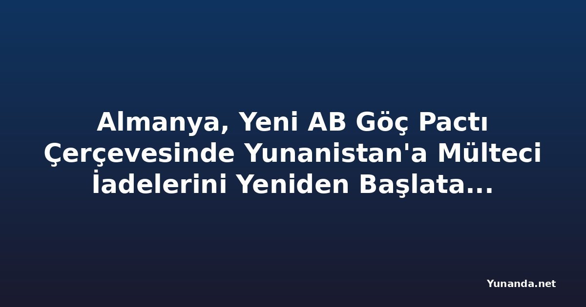 Almanya, Yeni AB Göç Pactı Çerçevesinde Yunanistan'a Mülteci İadelerini Yeniden Başlatabilir