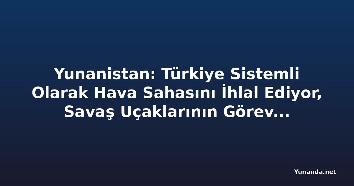 Yunanistan: Türkiye Sistemli Olarak Hava Sahasını İhlal Ediyor, Savaş Uçaklarının Görevlendirmesi Maliyetli Görünüyor