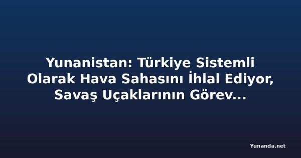Yunanistan: Türkiye Sistemli Olarak Hava Sahasını İhlal Ediyor, Savaş Uçaklarının Görevlendirmesi Maliyetli Görünüyor