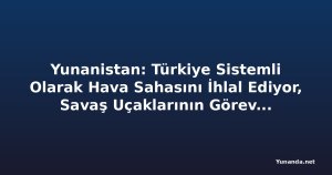 Yunanistan: Türkiye Sistemli Olarak Hava Sahasını İhlal Ediyor, Savaş Uçaklarının Görevlendirmesi Maliyetli Görünüyor