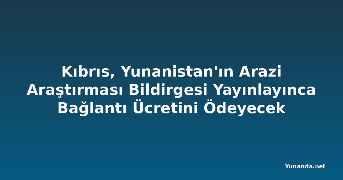 Kıbrıs, Yunanistan'ın Arazi Araştırması Bildirgesi Yayınlayınca Bağlantı Ücretini Ödeyecek
