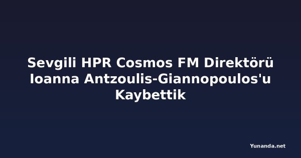 Sevgili HPR Cosmos FM Direktörü Ioanna Antzoulis-Giannopoulos'u Kaybettik