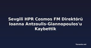 Sevgili HPR Cosmos FM Direktörü Ioanna Antzoulis-Giannopoulos'u Kaybettik