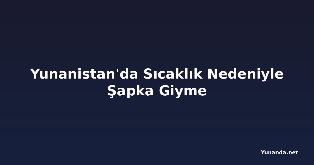 Yunanistan'da Sıcaklık Nedeniyle Şapka Giyme