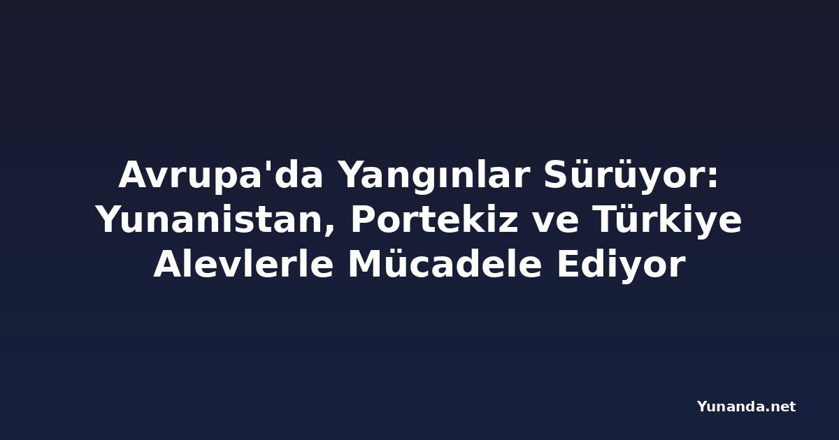 Avrupa'da Yangınlar Sürüyor: Yunanistan, Portekiz ve Türkiye Alevlerle Mücadele Ediyor