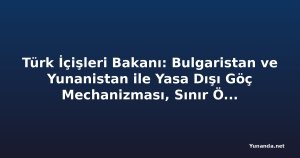 Türk İçişleri Bakanı: Bulgaristan ve Yunanistan ile Yasa Dışı Göç Mechanizması, Sınır Ötesi Suçlarla Daha Etkili Bir İşbirliğine Dönüşecek