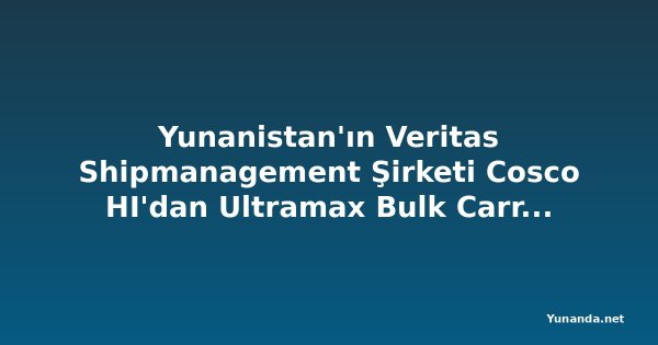 Yunanistan'ın Veritas Shipmanagement Şirketi Cosco HI'dan Ultramax Bulk Carrier Siparişi Verdi