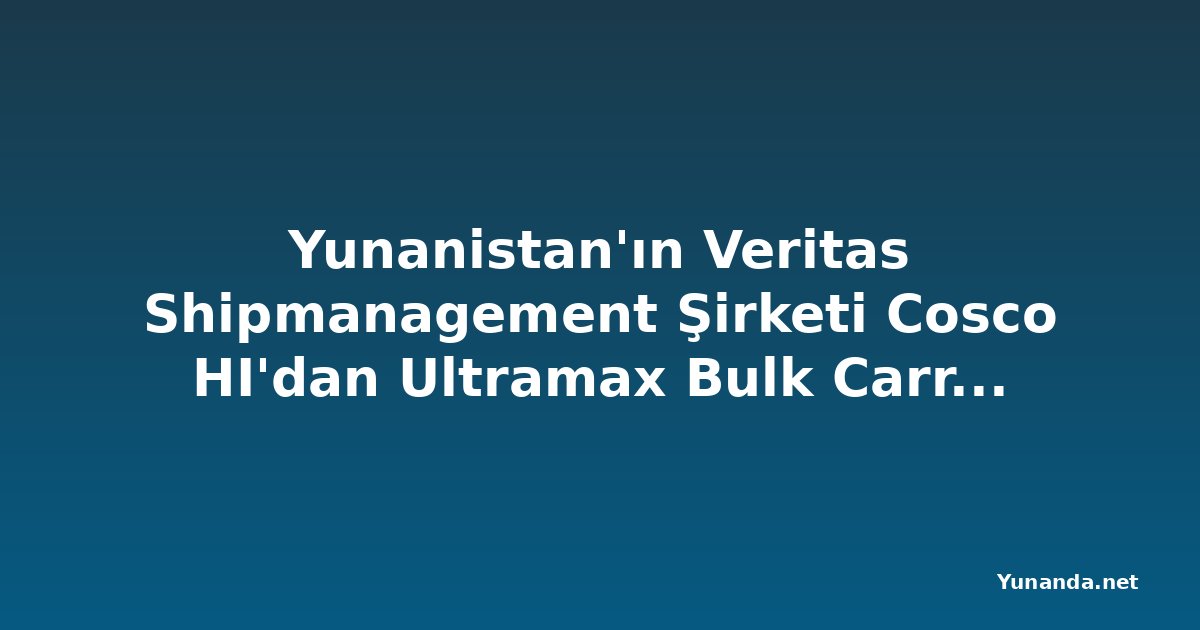 Yunanistan'ın Veritas Shipmanagement Şirketi Cosco HI'dan Ultramax Bulk Carrier Siparişi Verdi