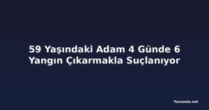 59 Yaşındaki Adam 4 Günde 6 Yangın Çıkarmakla Suçlanıyor