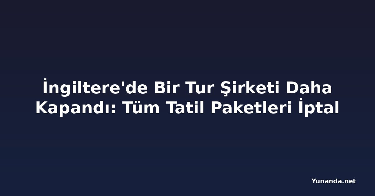 İngiltere'de Bir Tur Şirketi Daha Kapandı: Tüm Tatil Paketleri İptal