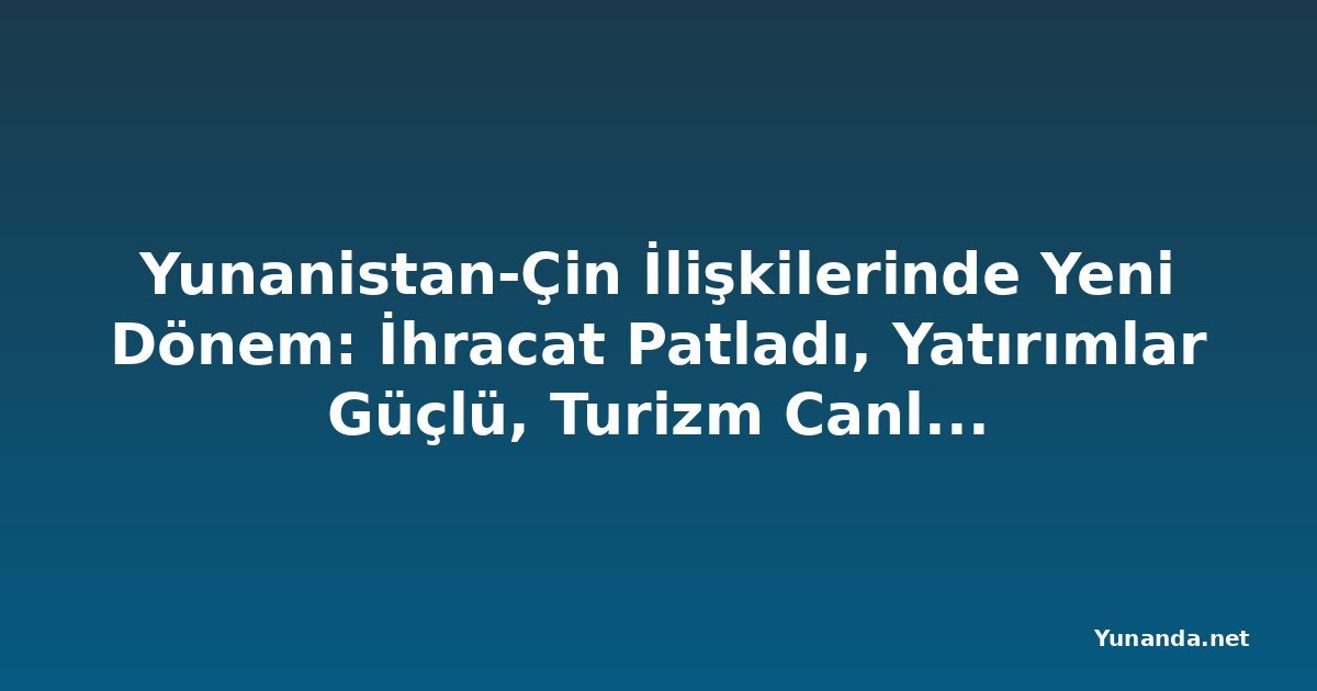 Yunanistan-Çin İlişkilerinde Yeni Dönem: İhracat Patladı, Yatırımlar Güçlü, Turizm Canlanıyor