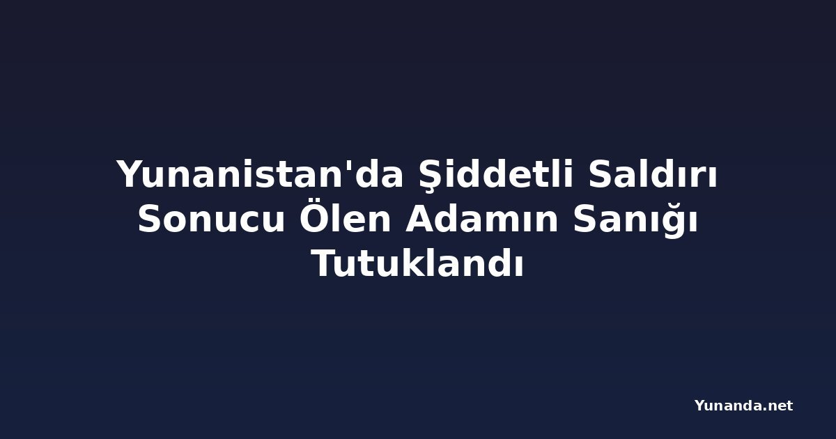 Yunanistan'da Şiddetli Saldırı Sonucu Ölen Adamın Sanığı Tutuklandı