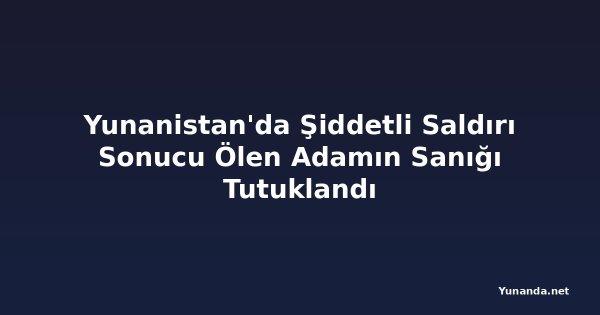 Yunanistan'da Şiddetli Saldırı Sonucu Ölen Adamın Sanığı Tutuklandı