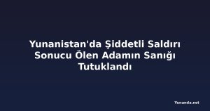 Yunanistan'da Şiddetli Saldırı Sonucu Ölen Adamın Sanığı Tutuklandı