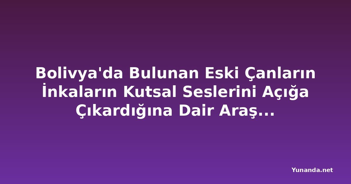 Bolivya'da Bulunan Eski Çanların İnkaların Kutsal Seslerini Açığa Çıkardığına Dair Araştırma
