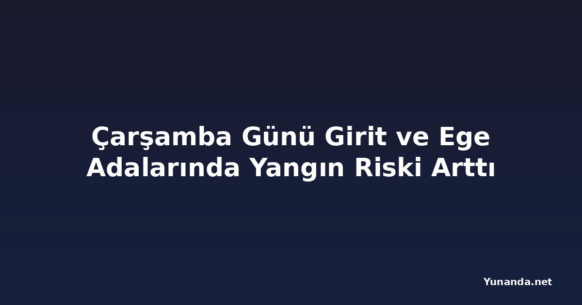 Çarşamba Günü Girit ve Ege Adalarında Yangın Riski Arttı