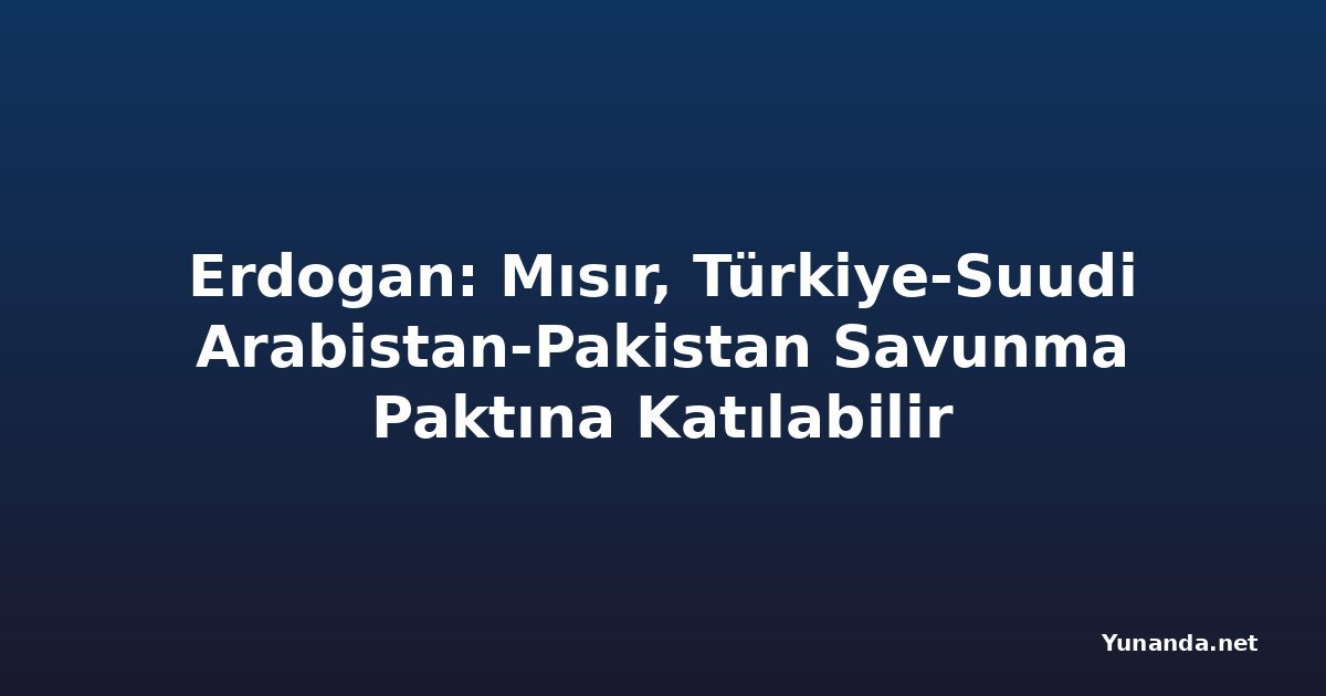 Erdogan: Mısır, Türkiye-Suudi Arabistan-Pakistan Savunma Paktına Katılabilir