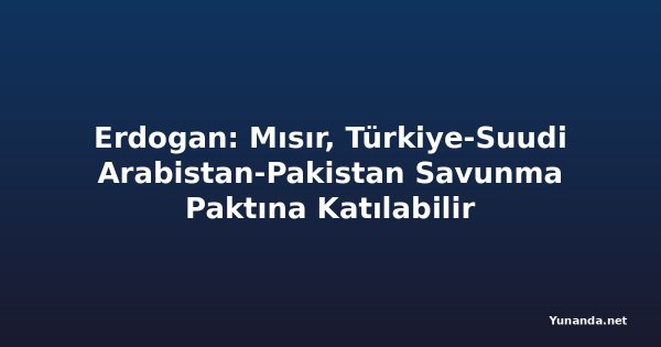Erdogan: Mısır, Türkiye-Suudi Arabistan-Pakistan Savunma Paktına Katılabilir