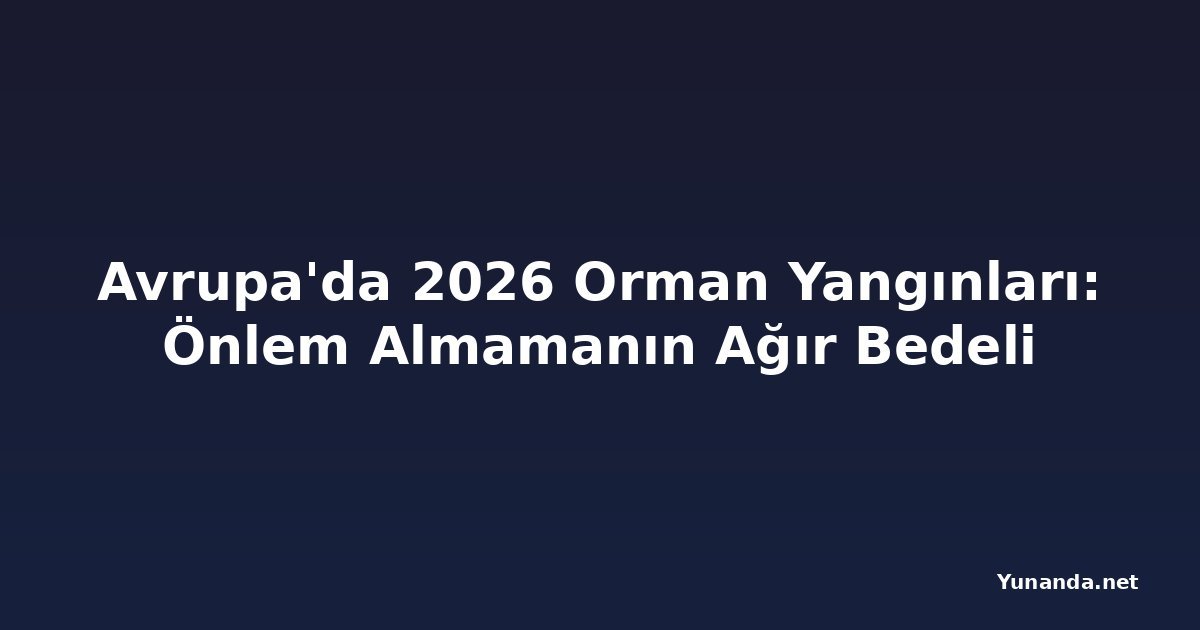 Avrupa'da 2026 Orman Yangınları: Önlem Almamanın Ağır Bedeli
