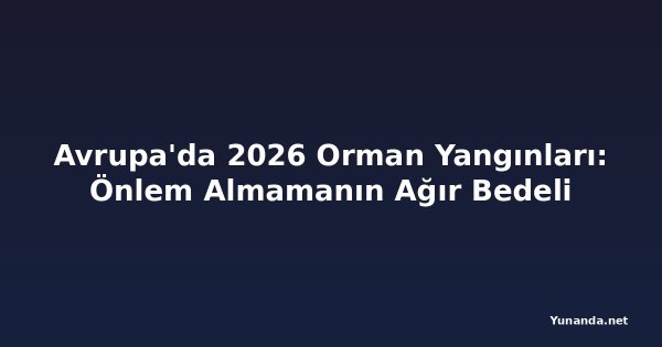 Avrupa'da 2026 Orman Yangınları: Önlem Almamanın Ağır Bedeli