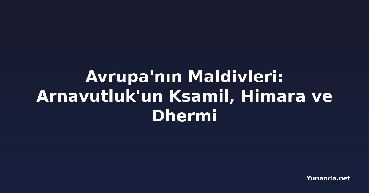 Avrupa'nın Maldivleri: Arnavutluk'un Ksamil, Himara ve Dhermi