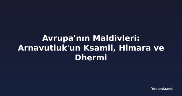 Avrupa'nın Maldivleri: Arnavutluk'un Ksamil, Himara ve Dhermi