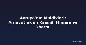 Avrupa'nın Maldivleri: Arnavutluk'un Ksamil, Himara ve Dhermi