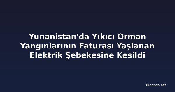 Yunanistan'da Yıkıcı Orman Yangınlarının Faturası Yaşlanan Elektrik Şebekesine Kesildi