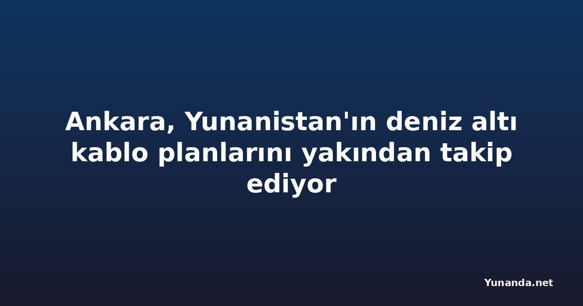 Ankara, Yunanistan'ın deniz altı kablo planlarını yakından takip ediyor