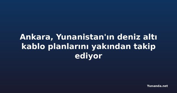 Ankara, Yunanistan'ın deniz altı kablo planlarını yakından takip ediyor