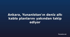 Ankara, Yunanistan'ın deniz altı kablo planlarını yakından takip ediyor