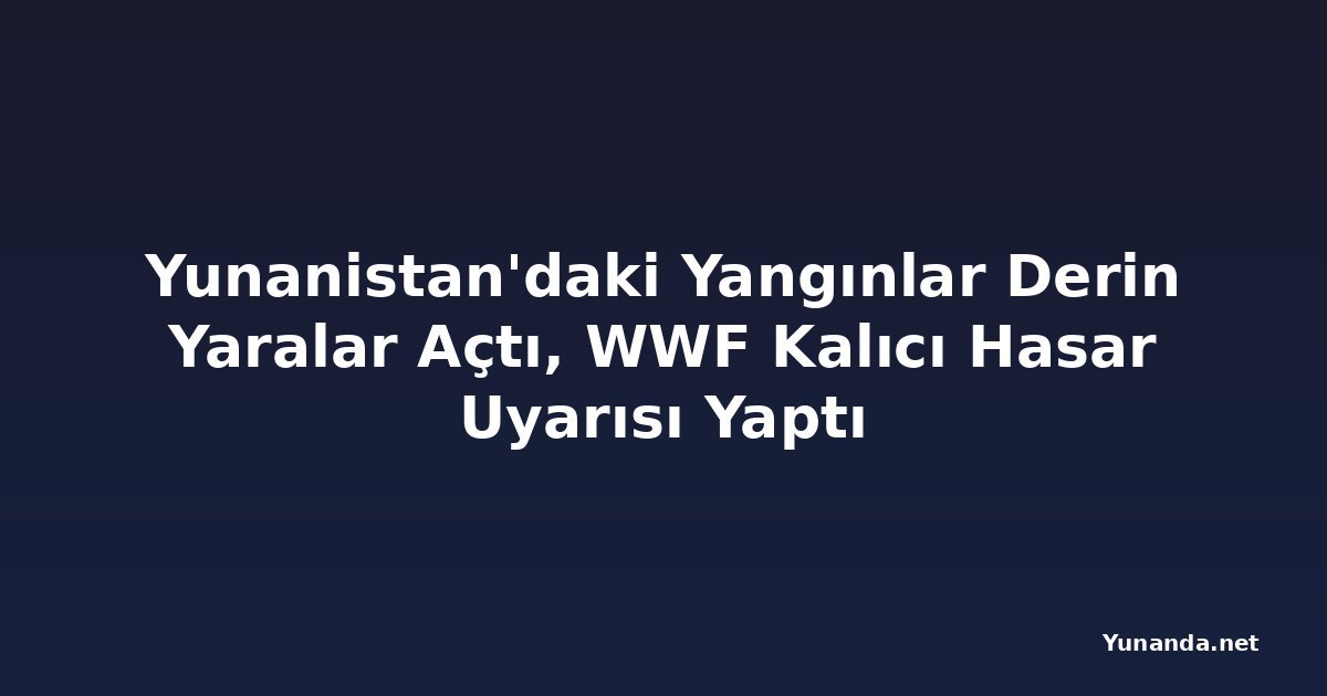 Yunanistan'daki Yangınlar Derin Yaralar Açtı, WWF Kalıcı Hasar Uyarısı Yaptı